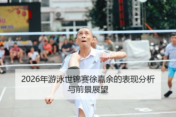 2026年游泳世锦赛徐嘉余的表现分析与前景展望