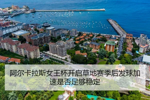 阿尔卡拉斯女王杯开启草地赛季后发球加速是否足够稳定