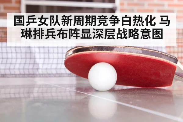 国乒女队新周期竞争白热化 马琳排兵布阵显深层战略意图