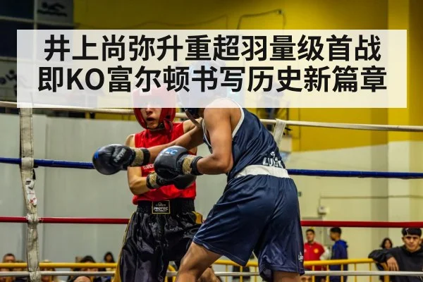 井上尚弥升重超羽量级首战即KO富尔顿书写历史新篇章