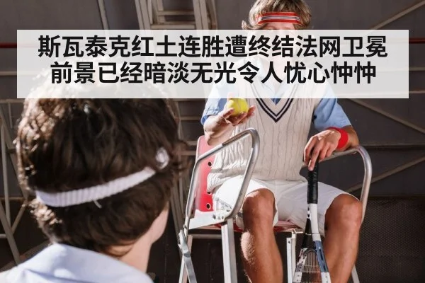 斯瓦泰克红土连胜遭终结法网卫冕前景已经暗淡无光令人忧心忡忡