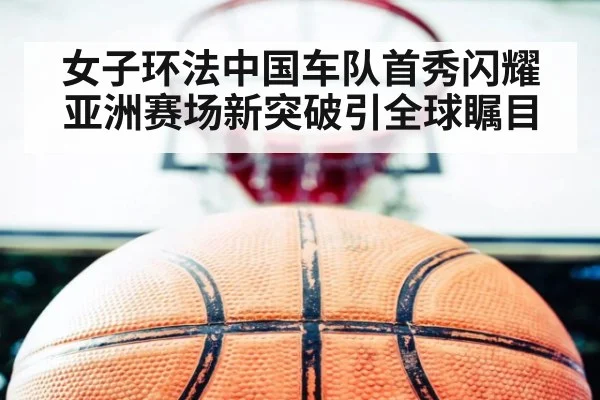 女子环法中国车队首秀闪耀亚洲赛场新突破引全球瞩目