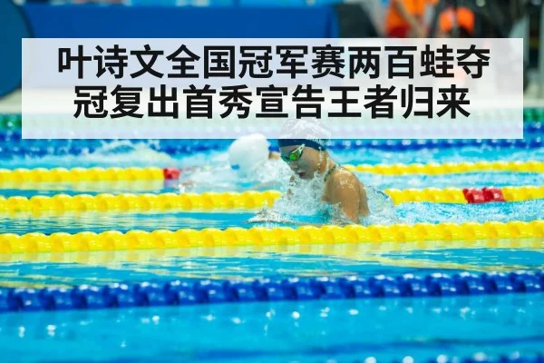 叶诗文全国冠军赛两百蛙夺冠复出首秀宣告王者归来